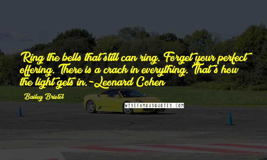 Bailey Bristol Quotes: Ring the bells that still can ring. Forget your perfect offering. There is a crack in everything. That's how the light gets in.-Leonard Cohen