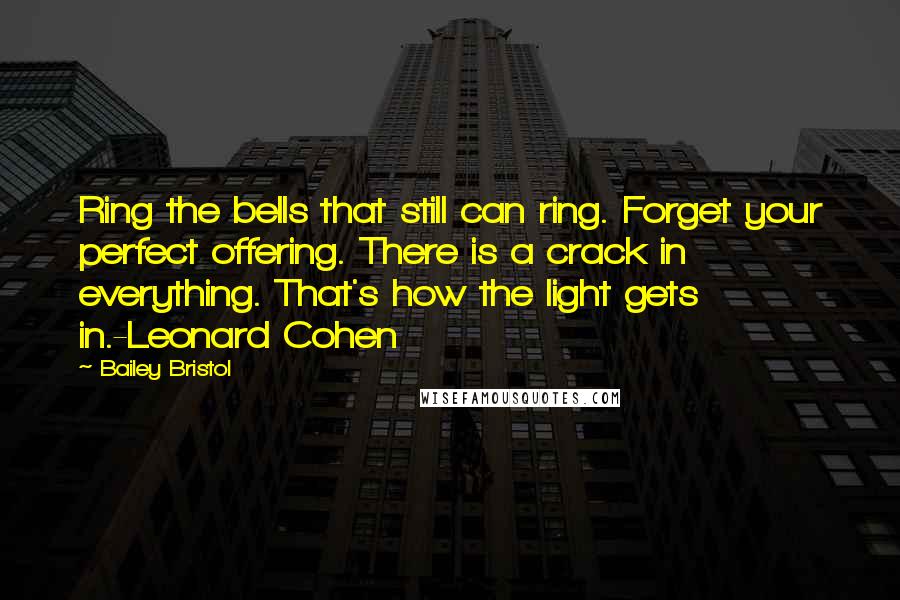 Bailey Bristol Quotes: Ring the bells that still can ring. Forget your perfect offering. There is a crack in everything. That's how the light gets in.-Leonard Cohen