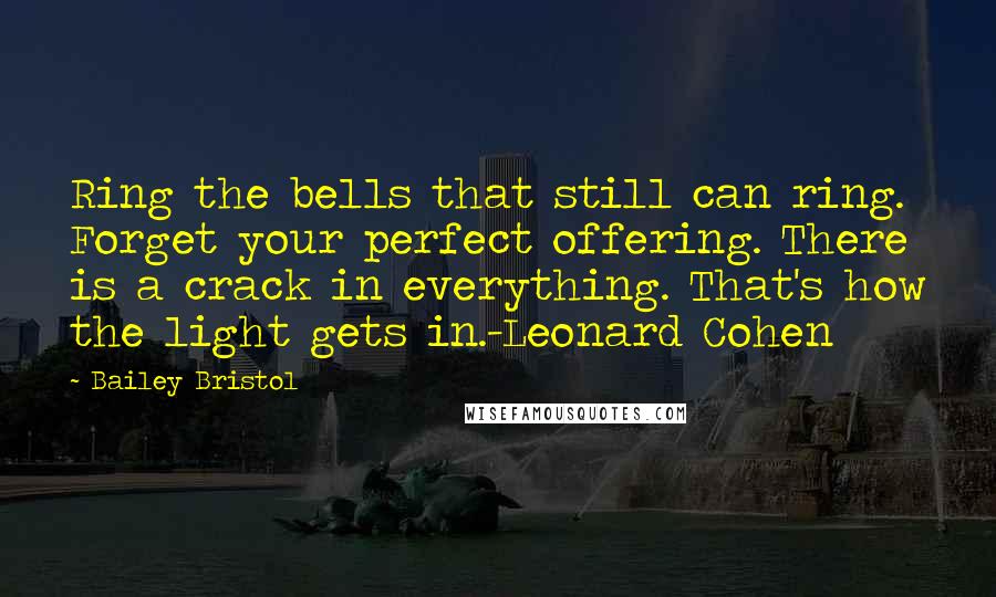 Bailey Bristol Quotes: Ring the bells that still can ring. Forget your perfect offering. There is a crack in everything. That's how the light gets in.-Leonard Cohen