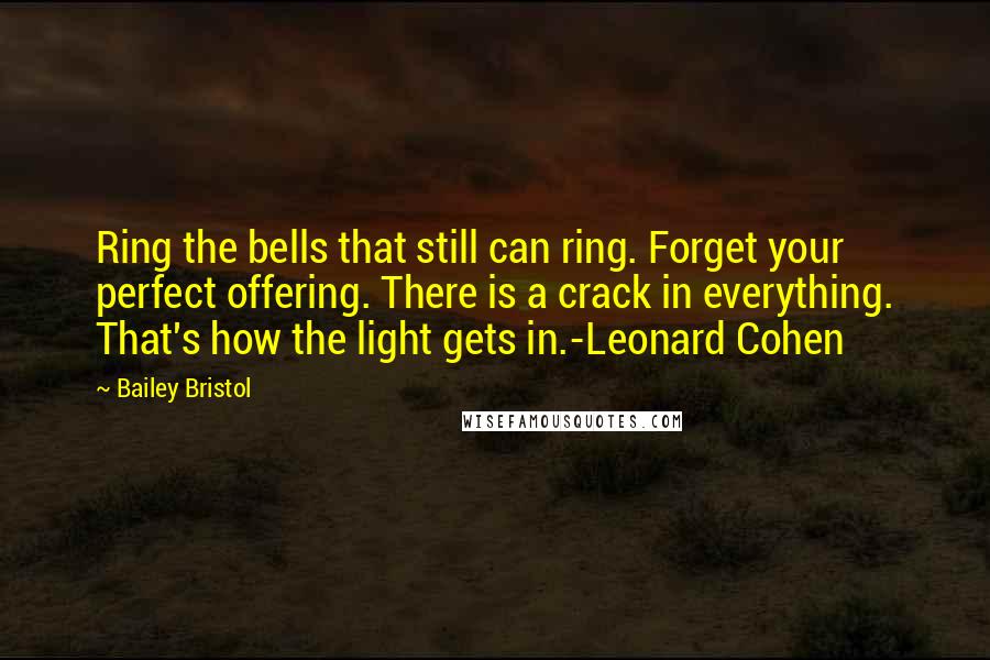 Bailey Bristol Quotes: Ring the bells that still can ring. Forget your perfect offering. There is a crack in everything. That's how the light gets in.-Leonard Cohen