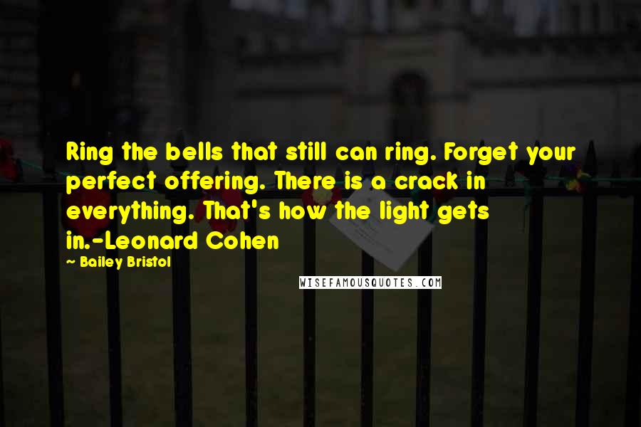 Bailey Bristol Quotes: Ring the bells that still can ring. Forget your perfect offering. There is a crack in everything. That's how the light gets in.-Leonard Cohen