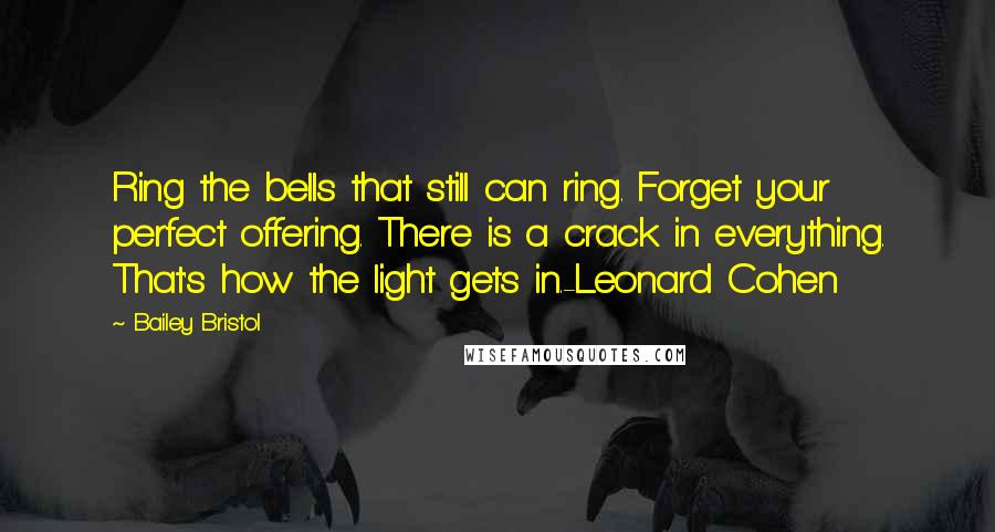 Bailey Bristol Quotes: Ring the bells that still can ring. Forget your perfect offering. There is a crack in everything. That's how the light gets in.-Leonard Cohen