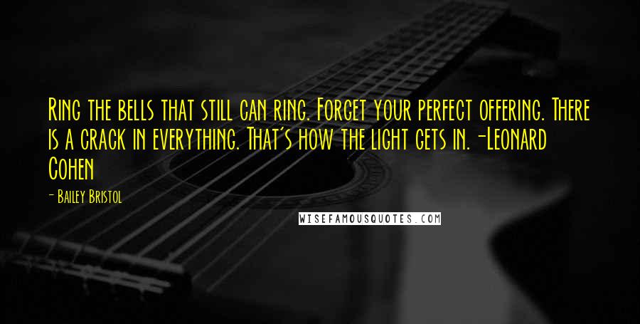 Bailey Bristol Quotes: Ring the bells that still can ring. Forget your perfect offering. There is a crack in everything. That's how the light gets in.-Leonard Cohen