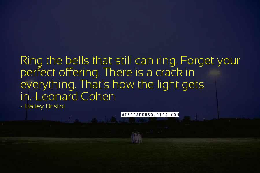 Bailey Bristol Quotes: Ring the bells that still can ring. Forget your perfect offering. There is a crack in everything. That's how the light gets in.-Leonard Cohen