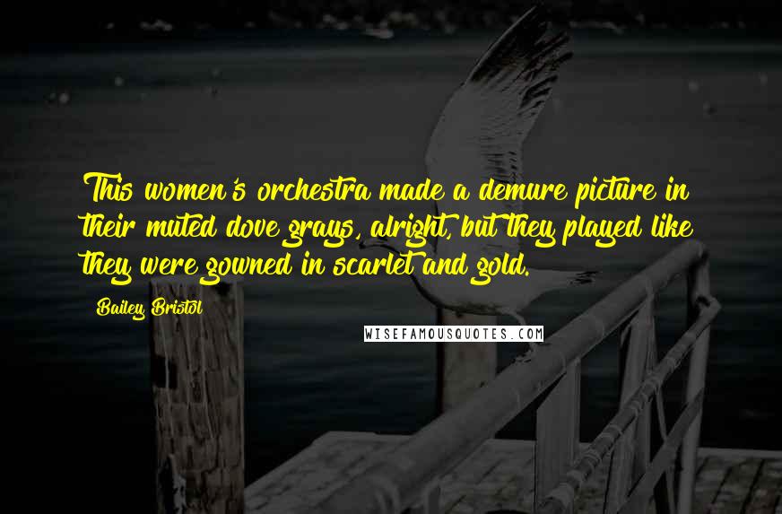 Bailey Bristol Quotes: This women's orchestra made a demure picture in their muted dove grays, alright, but they played like they were gowned in scarlet and gold.