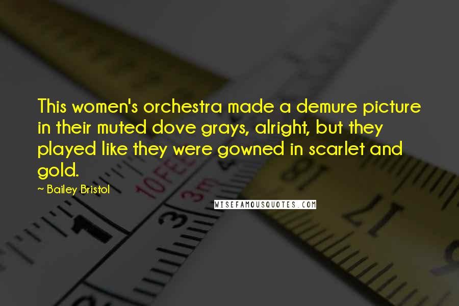 Bailey Bristol Quotes: This women's orchestra made a demure picture in their muted dove grays, alright, but they played like they were gowned in scarlet and gold.