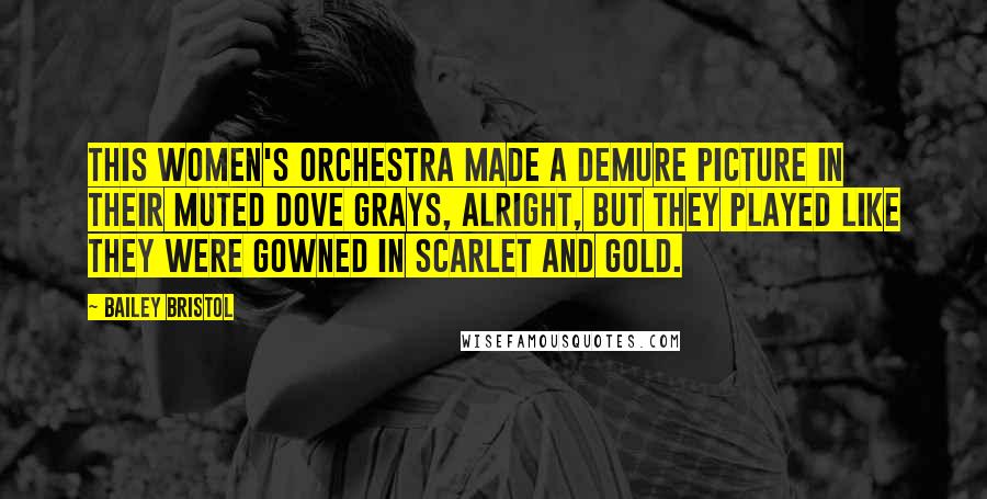 Bailey Bristol Quotes: This women's orchestra made a demure picture in their muted dove grays, alright, but they played like they were gowned in scarlet and gold.
