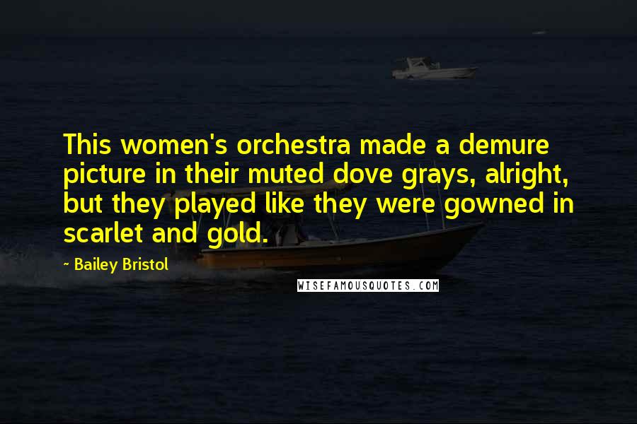 Bailey Bristol Quotes: This women's orchestra made a demure picture in their muted dove grays, alright, but they played like they were gowned in scarlet and gold.