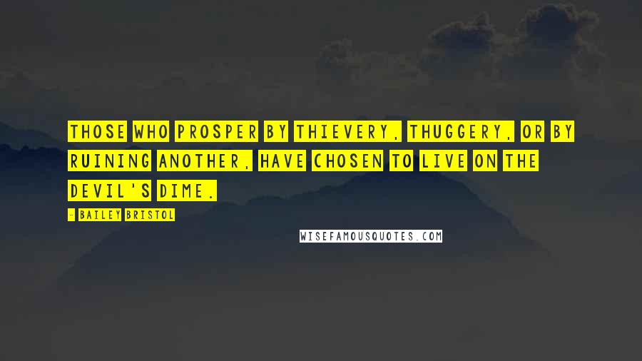 Bailey Bristol Quotes: Those who prosper by thievery, thuggery, or by ruining another, have chosen to live on the devil's dime.