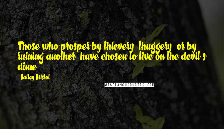 Bailey Bristol Quotes: Those who prosper by thievery, thuggery, or by ruining another, have chosen to live on the devil's dime.