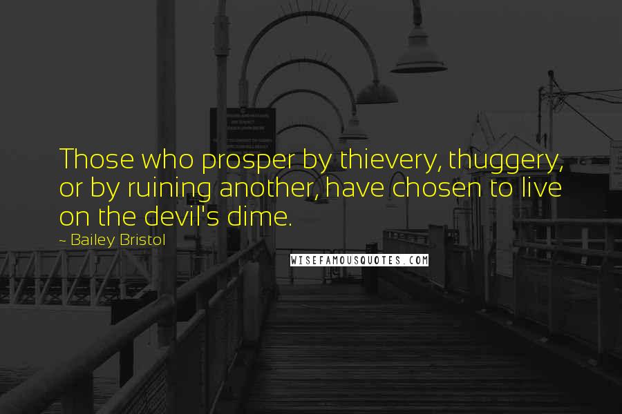 Bailey Bristol Quotes: Those who prosper by thievery, thuggery, or by ruining another, have chosen to live on the devil's dime.