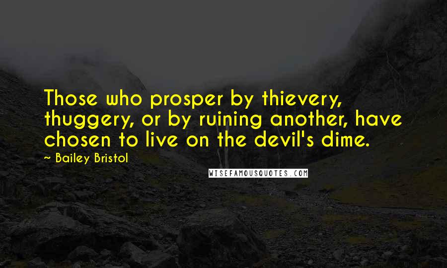 Bailey Bristol Quotes: Those who prosper by thievery, thuggery, or by ruining another, have chosen to live on the devil's dime.