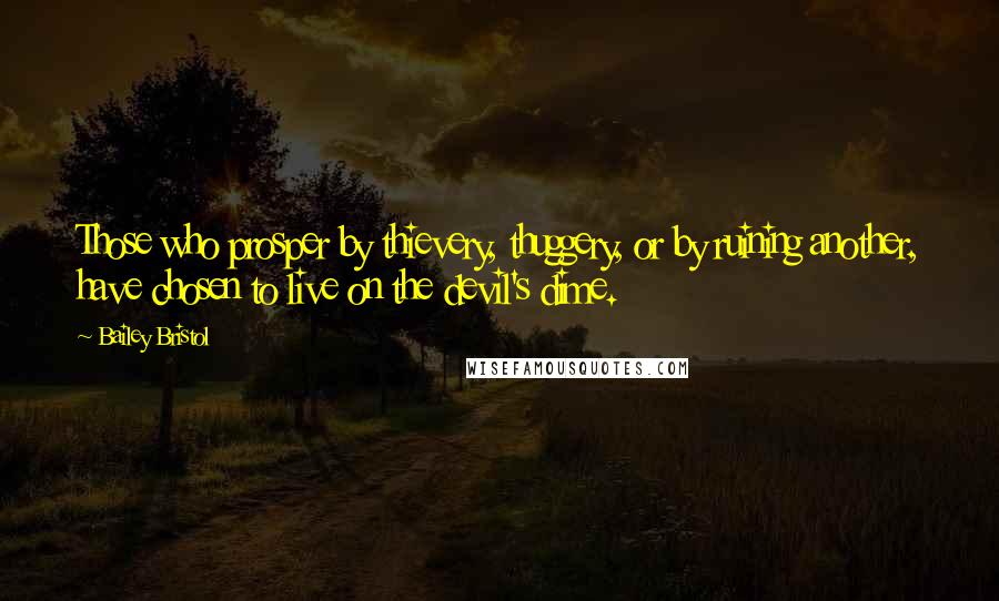 Bailey Bristol Quotes: Those who prosper by thievery, thuggery, or by ruining another, have chosen to live on the devil's dime.