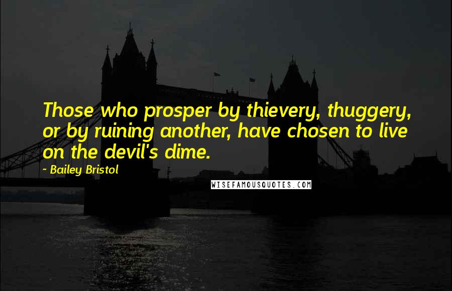 Bailey Bristol Quotes: Those who prosper by thievery, thuggery, or by ruining another, have chosen to live on the devil's dime.