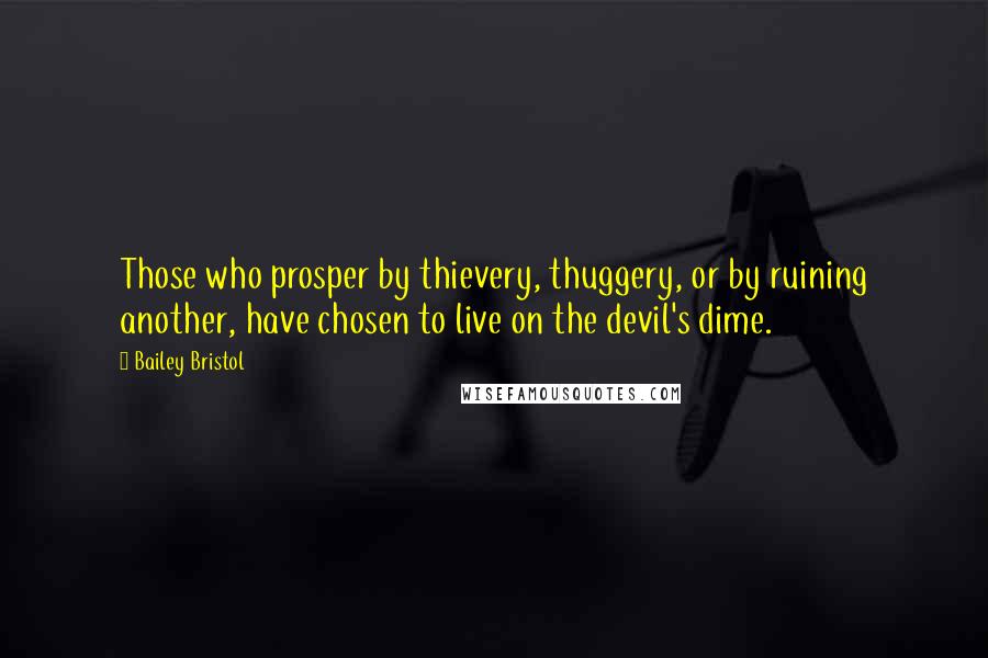 Bailey Bristol Quotes: Those who prosper by thievery, thuggery, or by ruining another, have chosen to live on the devil's dime.