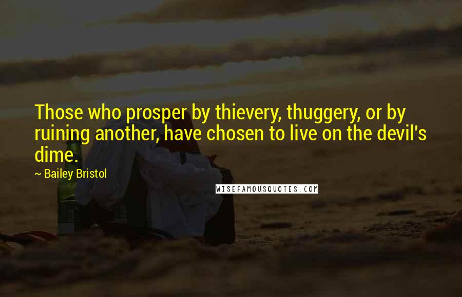 Bailey Bristol Quotes: Those who prosper by thievery, thuggery, or by ruining another, have chosen to live on the devil's dime.