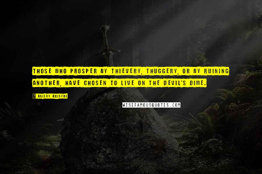 Bailey Bristol Quotes: Those who prosper by thievery, thuggery, or by ruining another, have chosen to live on the devil's dime.