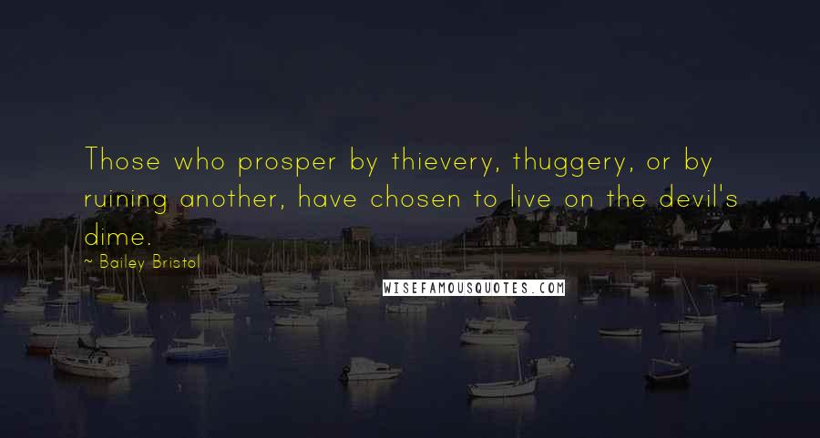 Bailey Bristol Quotes: Those who prosper by thievery, thuggery, or by ruining another, have chosen to live on the devil's dime.