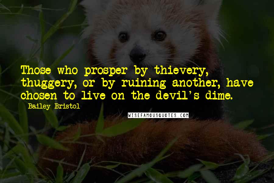 Bailey Bristol Quotes: Those who prosper by thievery, thuggery, or by ruining another, have chosen to live on the devil's dime.