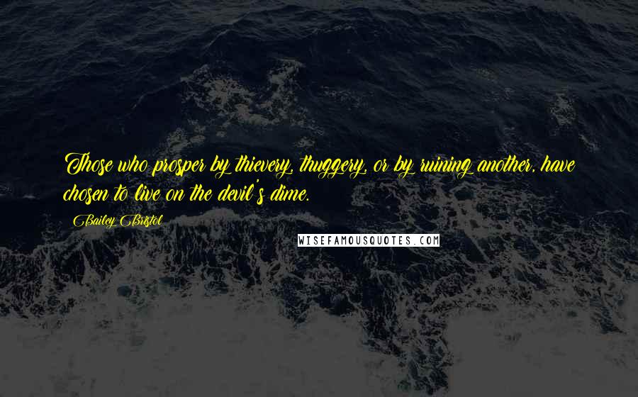 Bailey Bristol Quotes: Those who prosper by thievery, thuggery, or by ruining another, have chosen to live on the devil's dime.