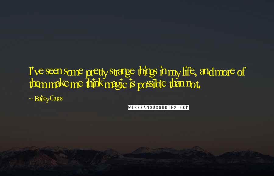 Bailey Cates Quotes: I've seen some pretty strange things in my life, and more of them make me think magic is possible than not.