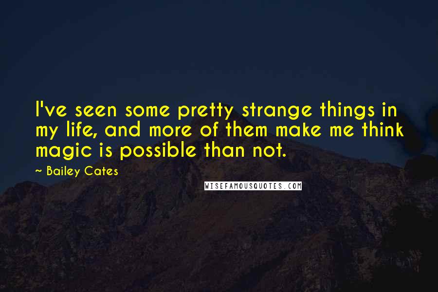 Bailey Cates Quotes: I've seen some pretty strange things in my life, and more of them make me think magic is possible than not.