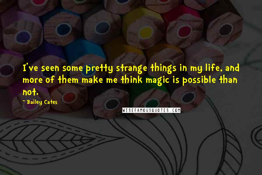 Bailey Cates Quotes: I've seen some pretty strange things in my life, and more of them make me think magic is possible than not.