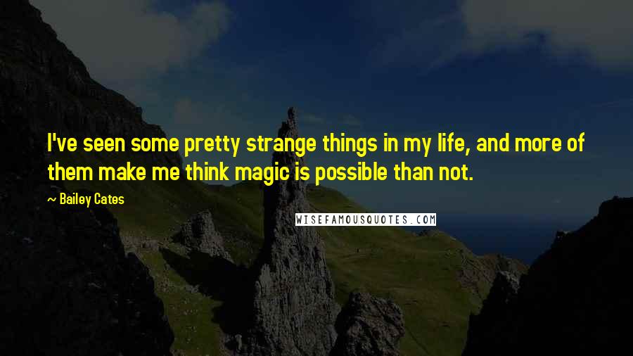 Bailey Cates Quotes: I've seen some pretty strange things in my life, and more of them make me think magic is possible than not.