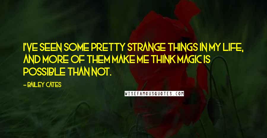 Bailey Cates Quotes: I've seen some pretty strange things in my life, and more of them make me think magic is possible than not.