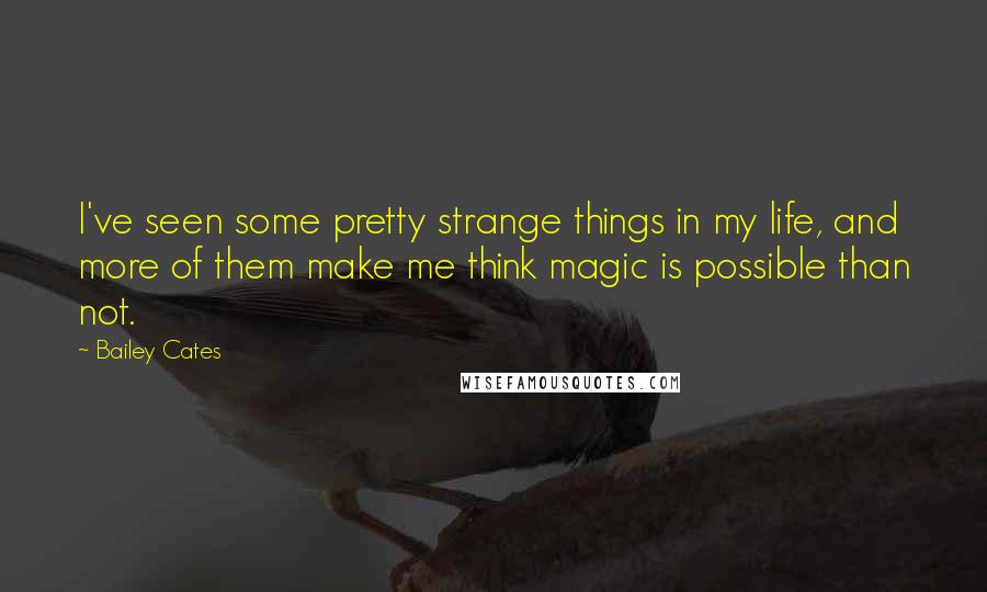 Bailey Cates Quotes: I've seen some pretty strange things in my life, and more of them make me think magic is possible than not.