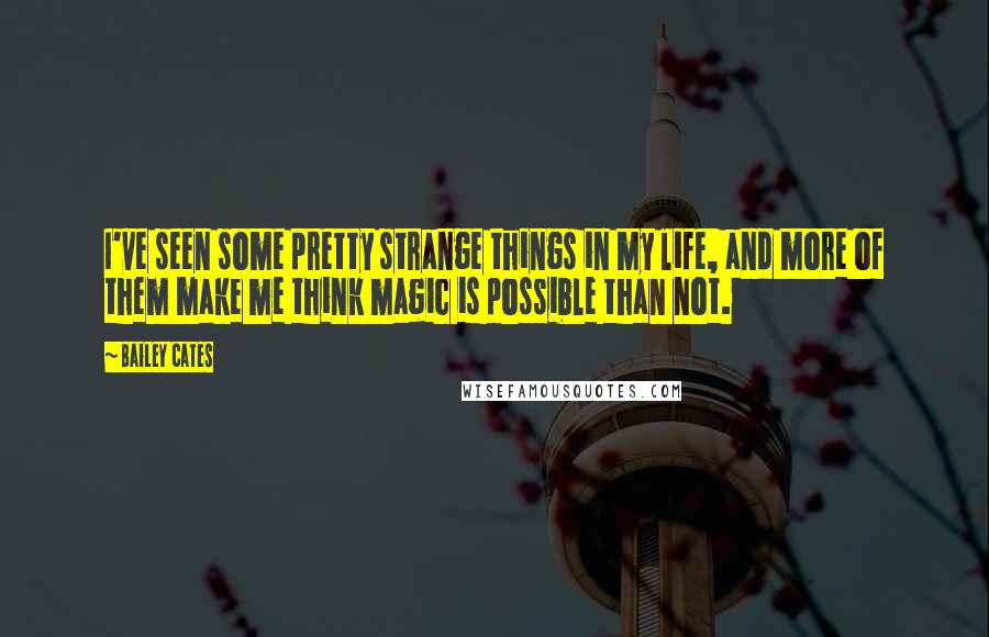 Bailey Cates Quotes: I've seen some pretty strange things in my life, and more of them make me think magic is possible than not.