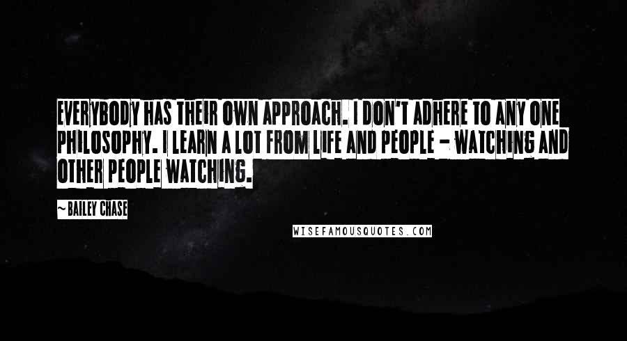 Bailey Chase Quotes: Everybody has their own approach. I don't adhere to any one philosophy. I learn a lot from life and people - watching and other people watching.