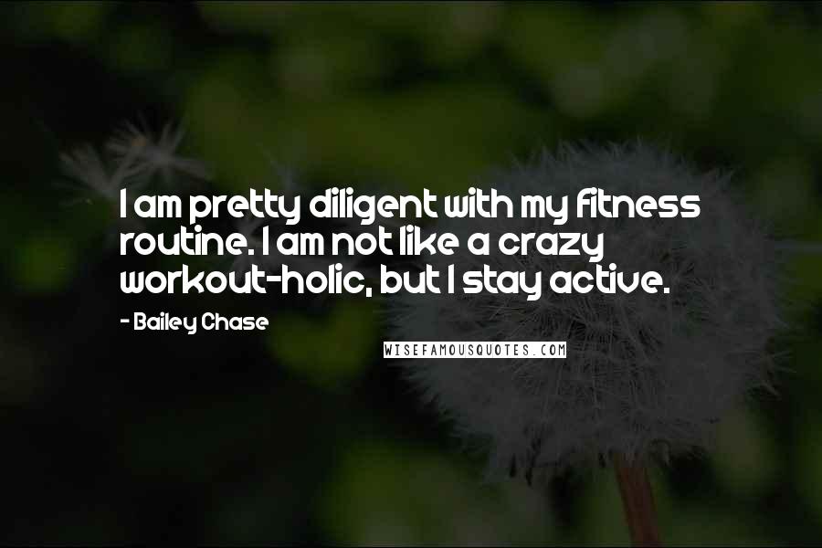 Bailey Chase Quotes: I am pretty diligent with my fitness routine. I am not like a crazy workout-holic, but I stay active.