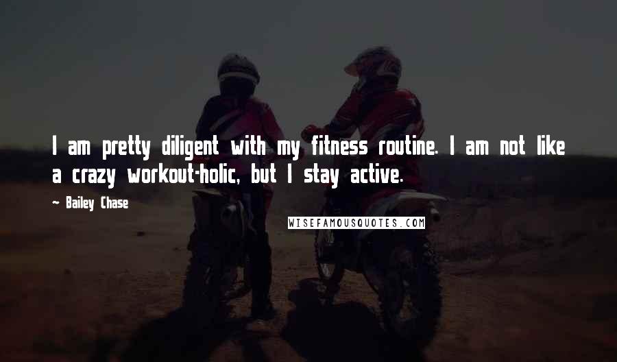 Bailey Chase Quotes: I am pretty diligent with my fitness routine. I am not like a crazy workout-holic, but I stay active.