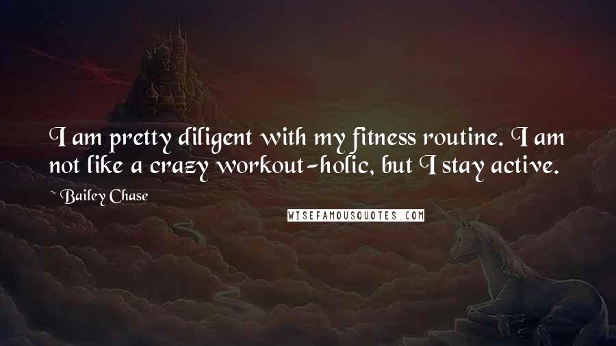 Bailey Chase Quotes: I am pretty diligent with my fitness routine. I am not like a crazy workout-holic, but I stay active.