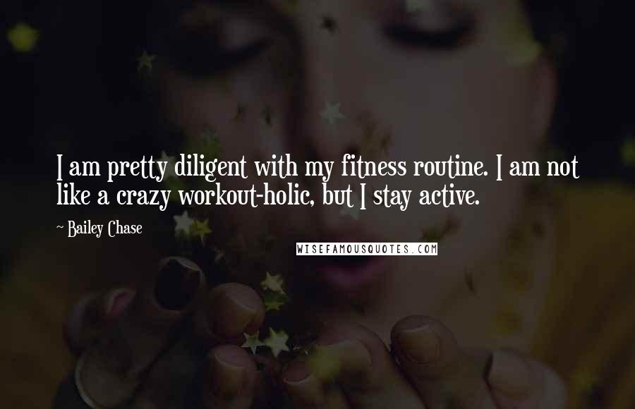 Bailey Chase Quotes: I am pretty diligent with my fitness routine. I am not like a crazy workout-holic, but I stay active.