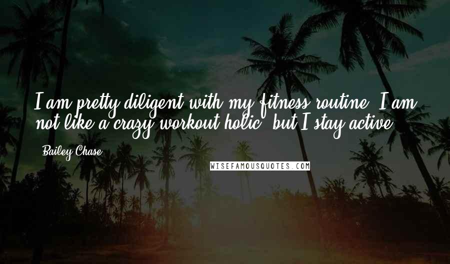 Bailey Chase Quotes: I am pretty diligent with my fitness routine. I am not like a crazy workout-holic, but I stay active.