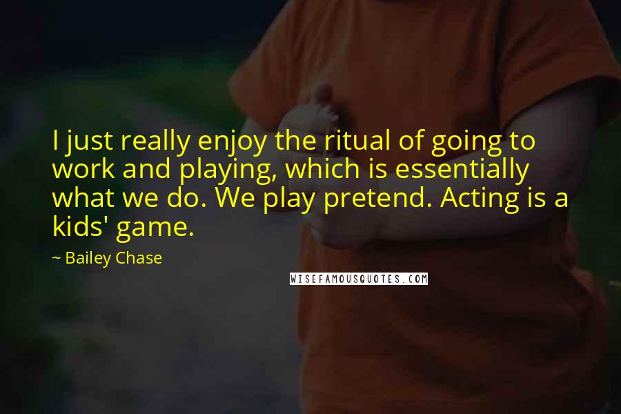 Bailey Chase Quotes: I just really enjoy the ritual of going to work and playing, which is essentially what we do. We play pretend. Acting is a kids' game.