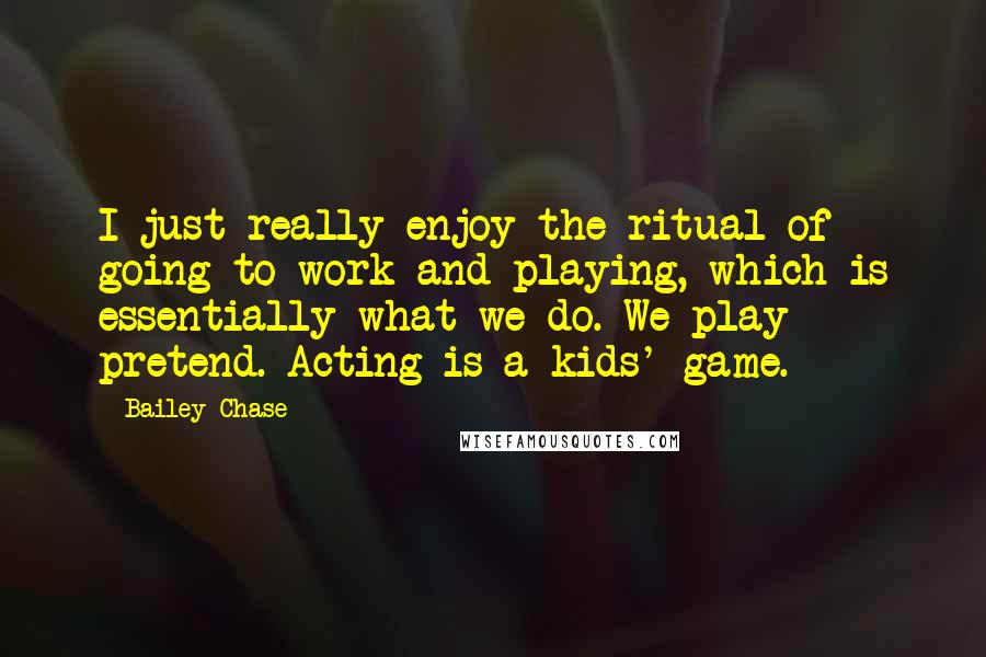 Bailey Chase Quotes: I just really enjoy the ritual of going to work and playing, which is essentially what we do. We play pretend. Acting is a kids' game.