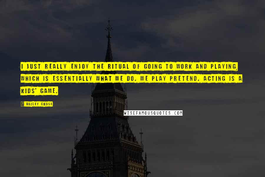 Bailey Chase Quotes: I just really enjoy the ritual of going to work and playing, which is essentially what we do. We play pretend. Acting is a kids' game.