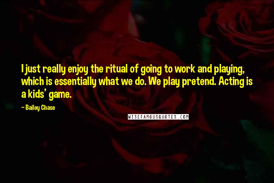 Bailey Chase Quotes: I just really enjoy the ritual of going to work and playing, which is essentially what we do. We play pretend. Acting is a kids' game.