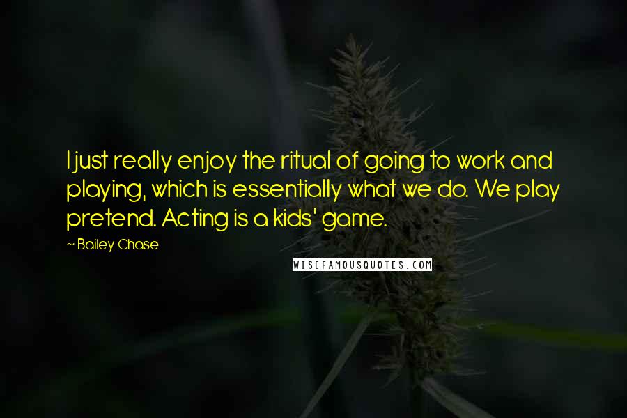 Bailey Chase Quotes: I just really enjoy the ritual of going to work and playing, which is essentially what we do. We play pretend. Acting is a kids' game.