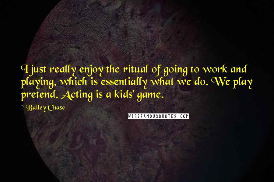 Bailey Chase Quotes: I just really enjoy the ritual of going to work and playing, which is essentially what we do. We play pretend. Acting is a kids' game.