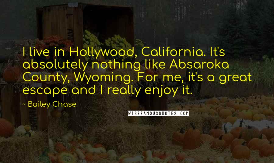 Bailey Chase Quotes: I live in Hollywood, California. It's absolutely nothing like Absaroka County, Wyoming. For me, it's a great escape and I really enjoy it.