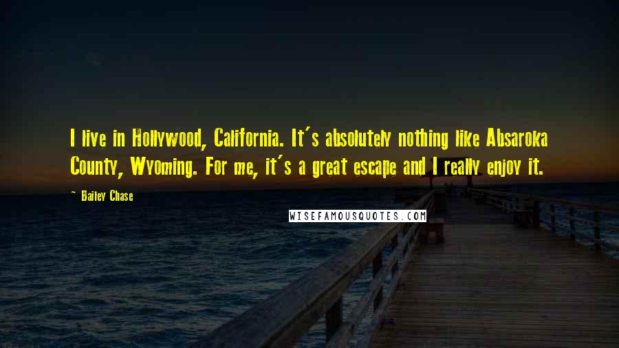 Bailey Chase Quotes: I live in Hollywood, California. It's absolutely nothing like Absaroka County, Wyoming. For me, it's a great escape and I really enjoy it.