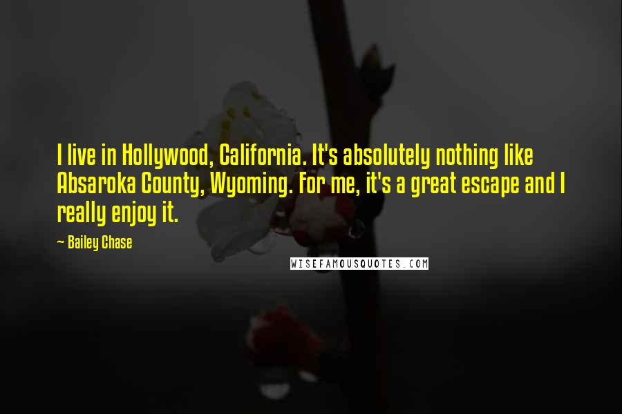 Bailey Chase Quotes: I live in Hollywood, California. It's absolutely nothing like Absaroka County, Wyoming. For me, it's a great escape and I really enjoy it.