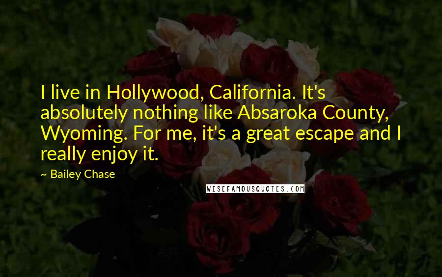 Bailey Chase Quotes: I live in Hollywood, California. It's absolutely nothing like Absaroka County, Wyoming. For me, it's a great escape and I really enjoy it.