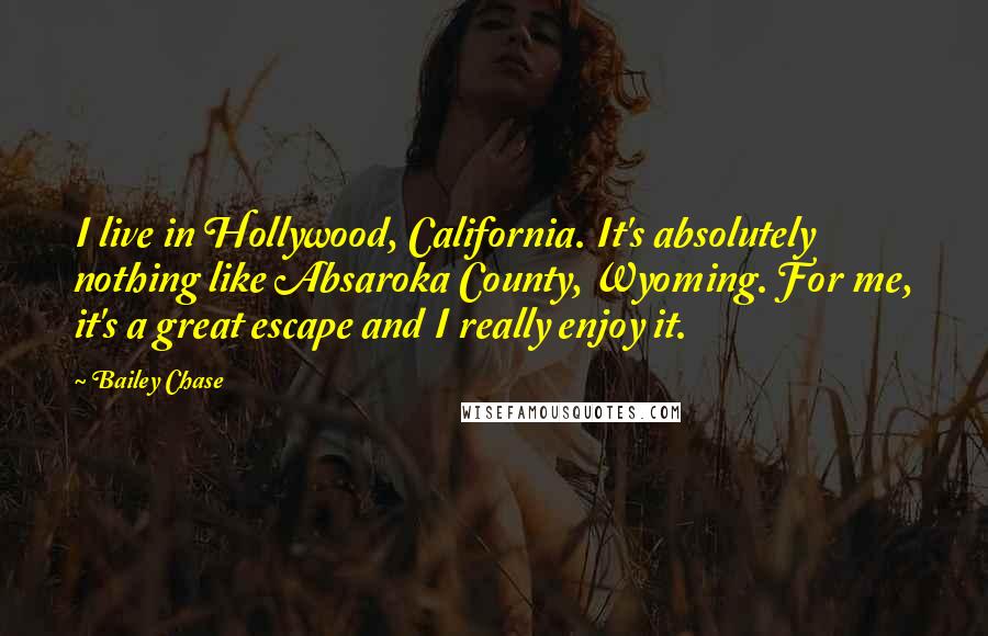 Bailey Chase Quotes: I live in Hollywood, California. It's absolutely nothing like Absaroka County, Wyoming. For me, it's a great escape and I really enjoy it.