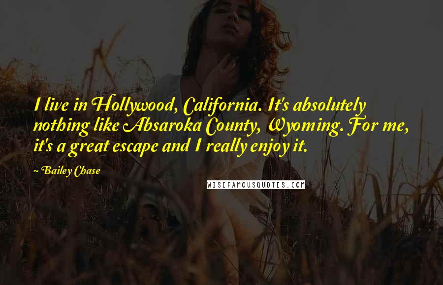 Bailey Chase Quotes: I live in Hollywood, California. It's absolutely nothing like Absaroka County, Wyoming. For me, it's a great escape and I really enjoy it.