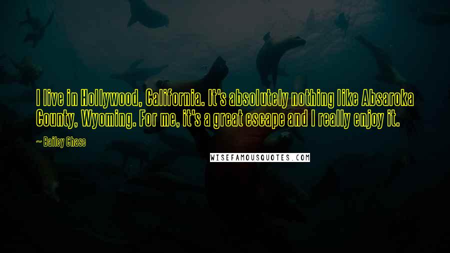 Bailey Chase Quotes: I live in Hollywood, California. It's absolutely nothing like Absaroka County, Wyoming. For me, it's a great escape and I really enjoy it.